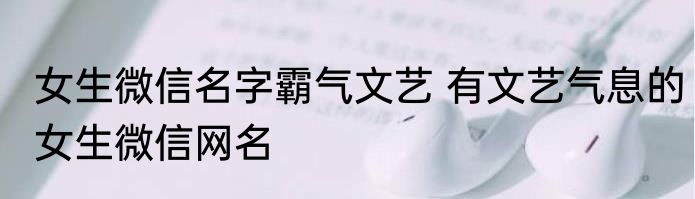 女生微信名字霸气文艺 有文艺气息的女生微信网名