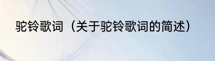 驼铃歌词（关于驼铃歌词的简述）
