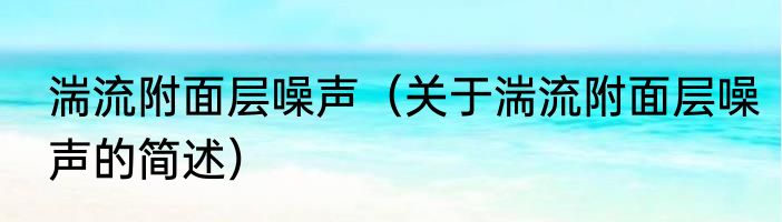 湍流附面层噪声（关于湍流附面层噪声的简述）