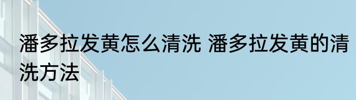 潘多拉发黄怎么清洗 潘多拉发黄的清洗方法