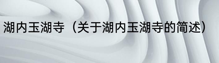 湖内玉湖寺（关于湖内玉湖寺的简述）