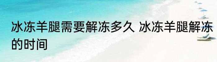 冰冻羊腿需要解冻多久 冰冻羊腿解冻的时间