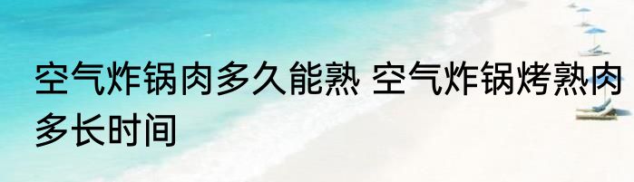空气炸锅肉多久能熟 空气炸锅烤熟肉多长时间