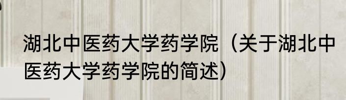 湖北中医药大学药学院（关于湖北中医药大学药学院的简述）