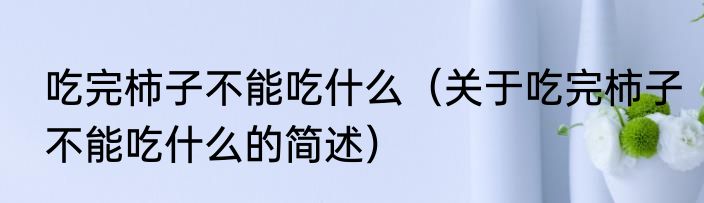 吃完柿子不能吃什么（关于吃完柿子不能吃什么的简述）