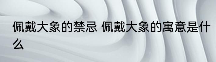 佩戴大象的禁忌 佩戴大象的寓意是什么