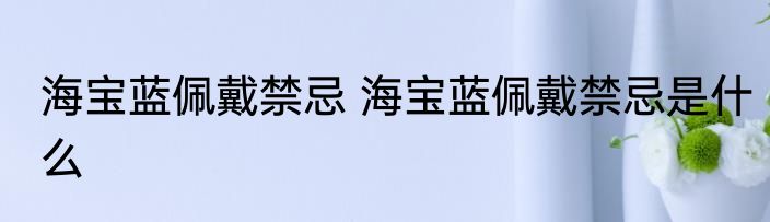 海宝蓝佩戴禁忌 海宝蓝佩戴禁忌是什么