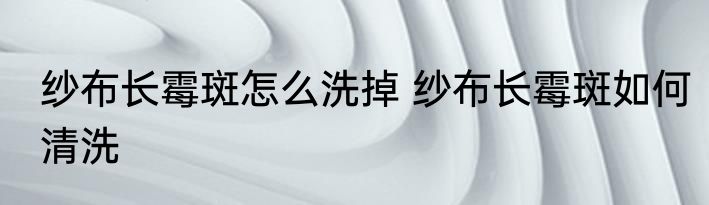 纱布长霉斑怎么洗掉 纱布长霉斑如何清洗