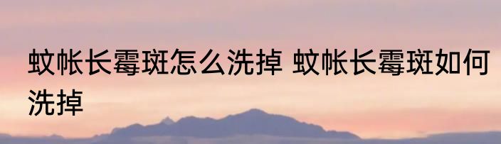 蚊帐长霉斑怎么洗掉 蚊帐长霉斑如何洗掉