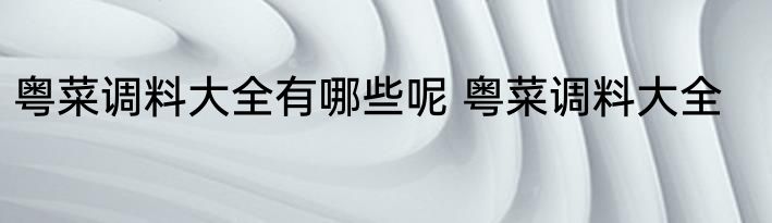 粤菜调料大全有哪些呢 粤菜调料大全