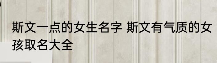 斯文一点的女生名字 斯文有气质的女孩取名大全