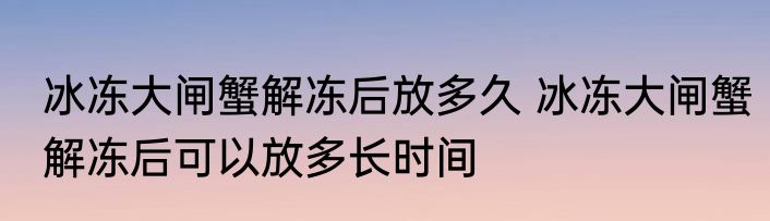 冰冻大闸蟹解冻后放多久 冰冻大闸蟹解冻后可以放多长时间