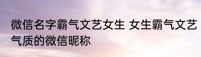 微信名字霸气文艺女生 女生霸气文艺气质的微信昵称