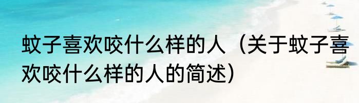 蚊子喜欢咬什么样的人（关于蚊子喜欢咬什么样的人的简述）
