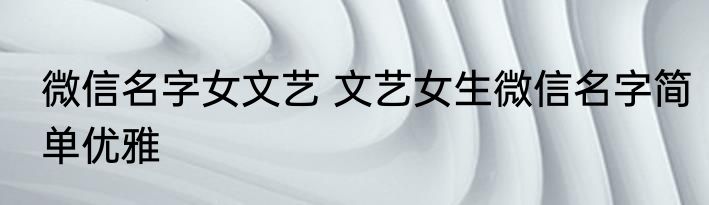 微信名字女文艺 文艺女生微信名字简单优雅