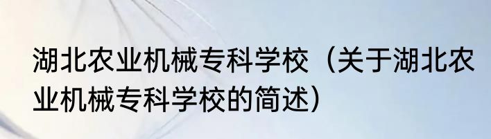 湖北农业机械专科学校（关于湖北农业机械专科学校的简述）