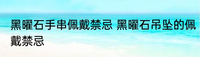 黑曜石手串佩戴禁忌 黑曜石吊坠的佩戴禁忌