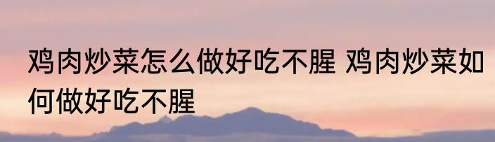鸡肉炒菜怎么做好吃不腥 鸡肉炒菜如何做好吃不腥