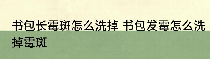 书包长霉斑怎么洗掉 书包发霉怎么洗掉霉斑