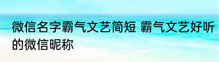 微信名字霸气文艺简短 霸气文艺好听的微信昵称