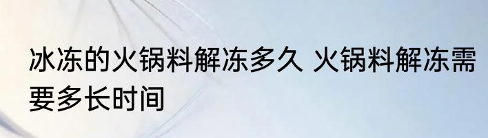 冰冻的火锅料解冻多久 火锅料解冻需要多长时间