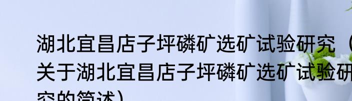 湖北宜昌店子坪磷矿选矿试验研究（关于湖北宜昌店子坪磷矿选矿试验研究的简述）