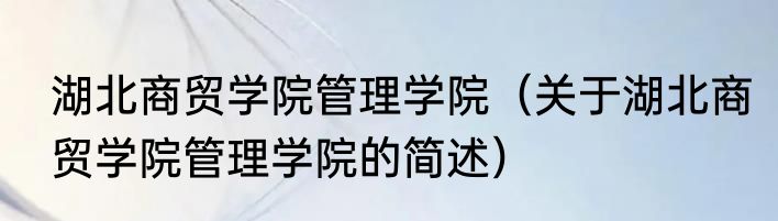 湖北商贸学院管理学院（关于湖北商贸学院管理学院的简述）