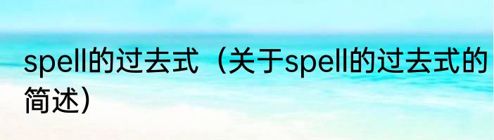 spell的过去式（关于spell的过去式的简述）
