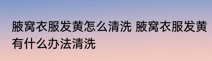 腋窝衣服发黄怎么清洗 腋窝衣服发黄有什么办法清洗