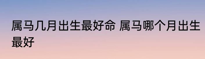 属马几月出生最好命 属马哪个月出生最好