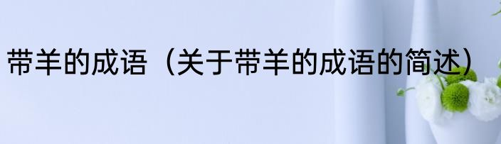 带羊的成语（关于带羊的成语的简述）