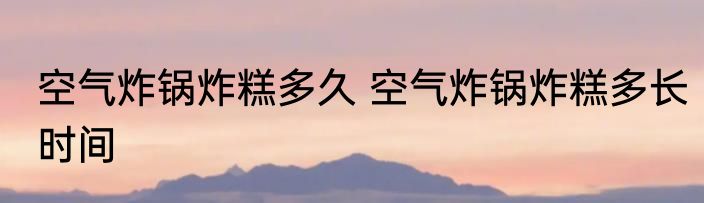 空气炸锅炸糕多久 空气炸锅炸糕多长时间