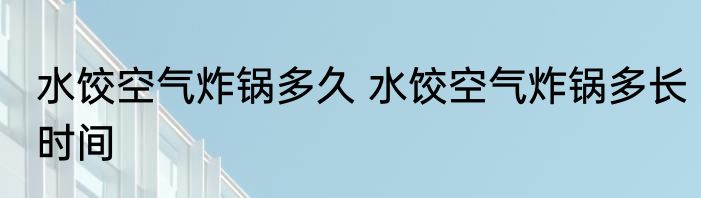 水饺空气炸锅多久 水饺空气炸锅多长时间