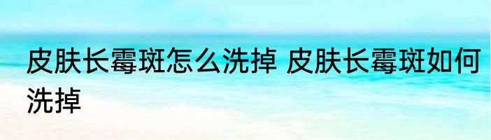 皮肤长霉斑怎么洗掉 皮肤长霉斑如何洗掉