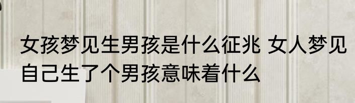女孩梦见生男孩是什么征兆 女人梦见自己生了个男孩意味着什么