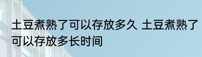 土豆煮熟了可以存放多久 土豆煮熟了可以存放多长时间