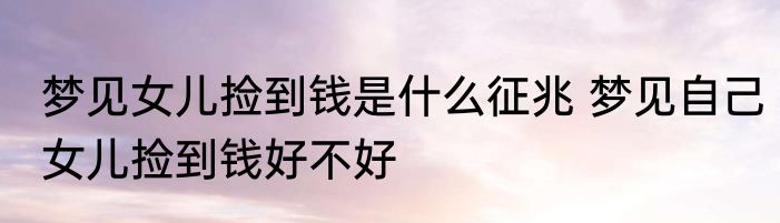 梦见女儿捡到钱是什么征兆 梦见自己女儿捡到钱好不好