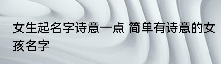 女生起名字诗意一点 简单有诗意的女孩名字