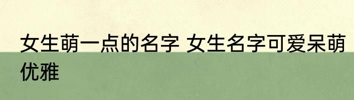 女生萌一点的名字 女生名字可爱呆萌优雅