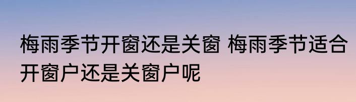 梅雨季节开窗还是关窗 梅雨季节适合开窗户还是关窗户呢