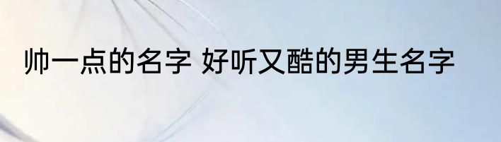 帅一点的名字 好听又酷的男生名字