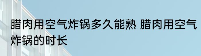 腊肉用空气炸锅多久能熟 腊肉用空气炸锅的时长