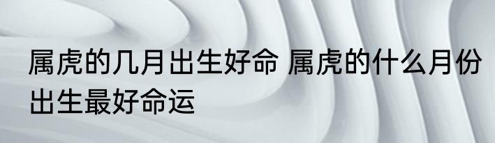 属虎的几月出生好命 属虎的什么月份出生最好命运