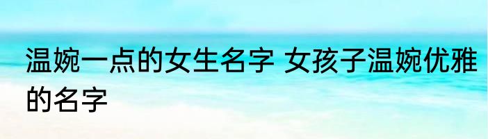 温婉一点的女生名字 女孩子温婉优雅的名字