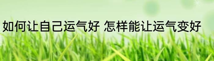 如何让自己运气好 怎样能让运气变好
