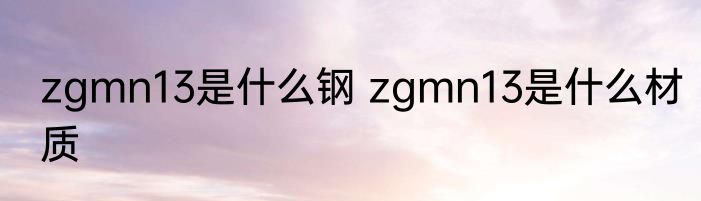zgmn13是什么钢 zgmn13是什么材质