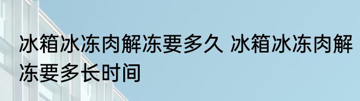 冰箱冰冻肉解冻要多久 冰箱冰冻肉解冻要多长时间