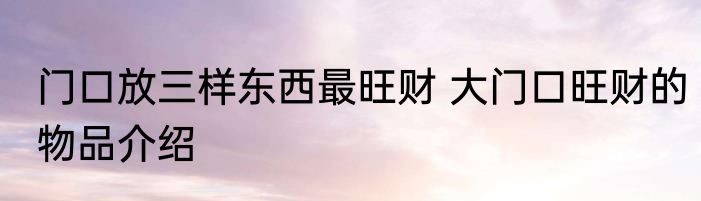 门口放三样东西最旺财 大门口旺财的物品介绍