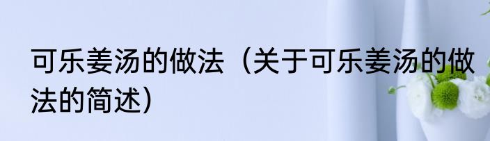 可乐姜汤的做法（关于可乐姜汤的做法的简述）