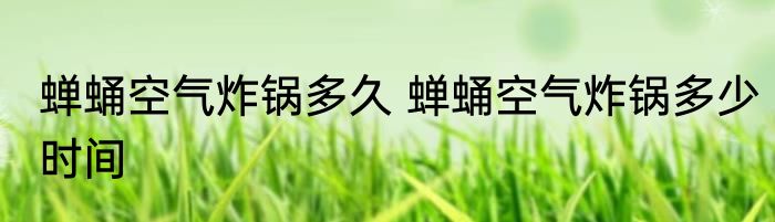 蝉蛹空气炸锅多久 蝉蛹空气炸锅多少时间